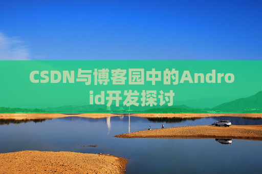 CSDN与博客园中的Android开发探讨