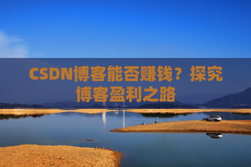CSDN博客能否赚钱？探究博客盈利之路