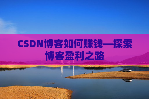 CSDN博客如何赚钱—探索博客盈利之路