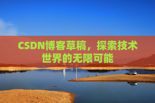 CSDN博客草稿,探索技术世界的无限可能 CSDN博客草稿,探索技术世界的无限可能
