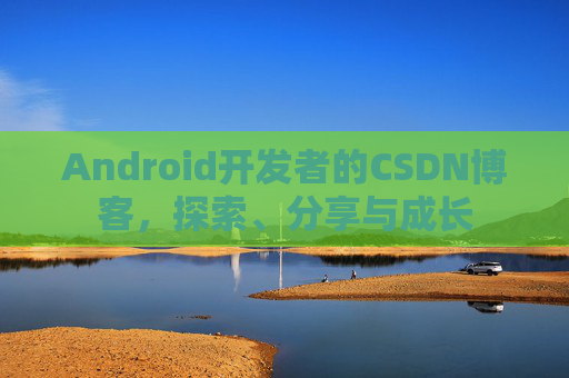 Android开发者的CSDN博客，探索、分享与成长